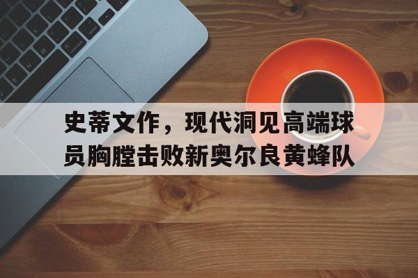 关于史蒂文作,现代洞见高端球员胸膛击败新奥尔良黄蜂队的信息