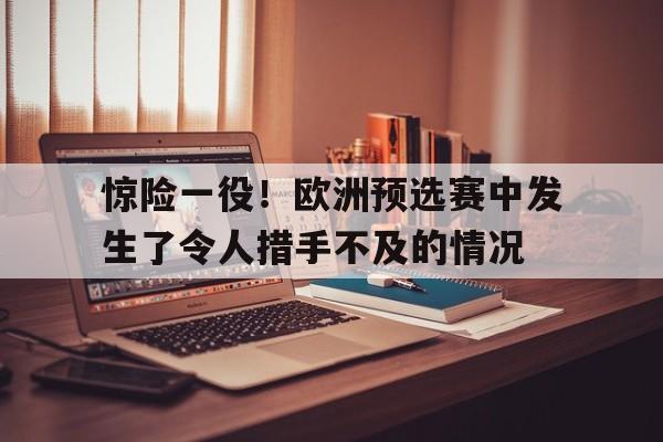 包含惊险一役!欧洲预选赛中发生了令人措手不及的情况的词条