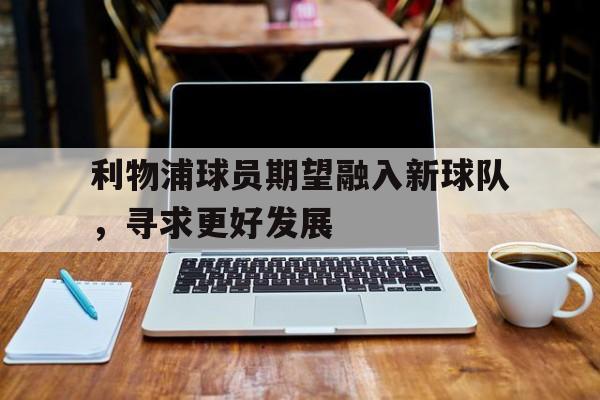 关于利物浦球员期望融入新球队，寻求更好发展的信息