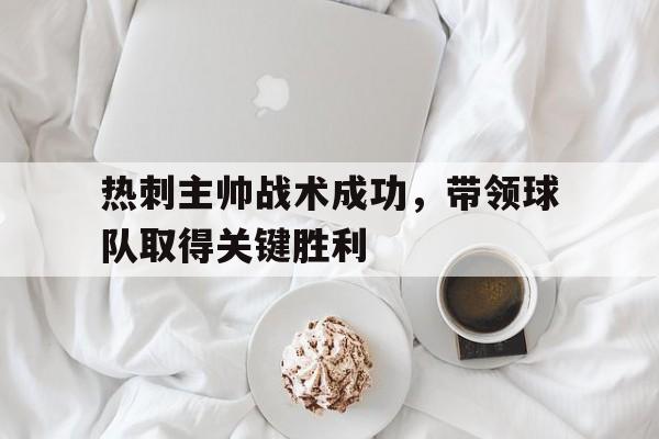 热刺主帅战术成功，带领球队取得关键胜利的简单介绍
