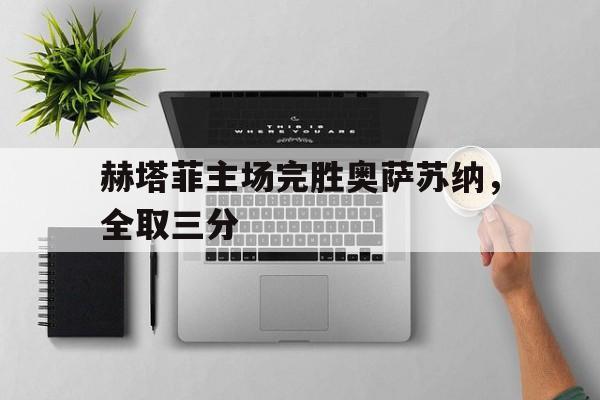 关于赫塔菲主场完胜奥萨苏纳，全取三分的信息